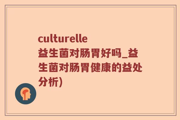 culturelle益生菌对肠胃好吗_益生菌对肠胃健康的益处分析)