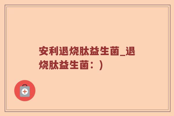 安利退烧肽益生菌_退烧肽益生菌：)