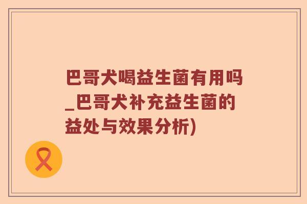 巴哥犬喝益生菌有用吗_巴哥犬补充益生菌的益处与效果分析)