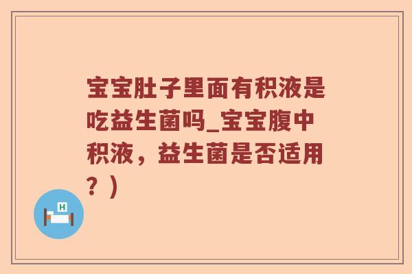 宝宝肚子里面有积液是吃益生菌吗_宝宝腹中积液,益生菌是否适用?) 宝宝肚子里面有积液是吃益生菌吗_宝宝腹中积液,益生菌是否适用?)