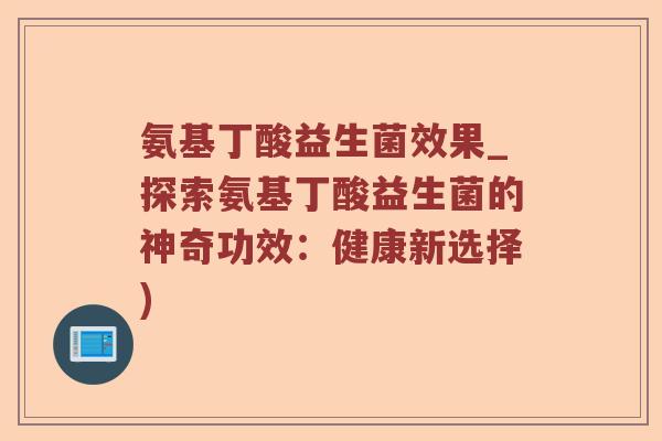 氨基丁酸益生菌效果_探索氨基丁酸益生菌的神奇功效:健康新选择) 氨基丁酸益生菌效果_探索氨基丁酸益生菌的神奇功效:健康新选择)