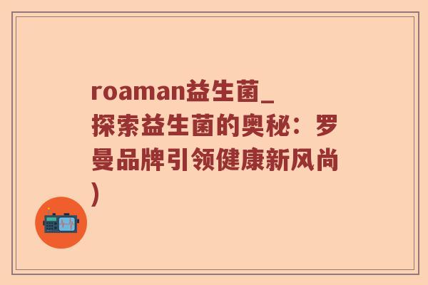 roaman益生菌_探索益生菌的奥秘：罗曼品牌引领健康新风尚)