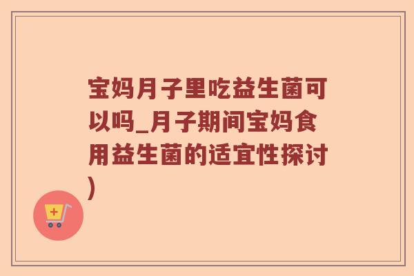宝妈月子里吃益生菌可以吗_月子期间宝妈食用益生菌的适宜性探讨)