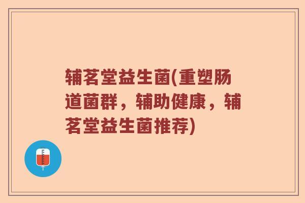 辅茗堂益生菌(重塑肠道菌群，辅助健康，辅茗堂益生菌推荐)