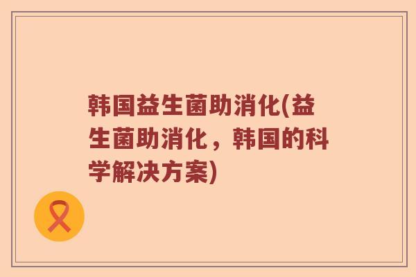 韩国益生菌助消化(益生菌助消化，韩国的科学解决方案)