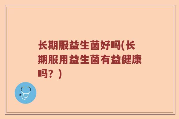 长期服益生菌好吗(长期服用益生菌有益健康吗?) 长期服益生菌好吗(长期服用益生菌有益健康吗?)