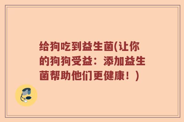 给狗吃到益生菌(让你的狗狗受益:添加益生菌帮助他们更健康!) 给狗吃到益生菌(让你的狗狗受益:添加益生菌帮助他们更健康!)