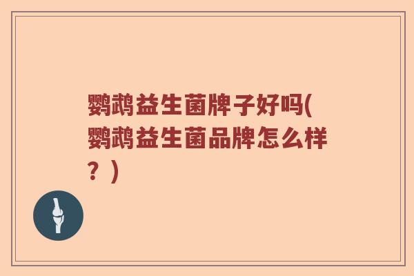 鹦鹉益生菌牌子好吗(鹦鹉益生菌品牌怎么样？)
