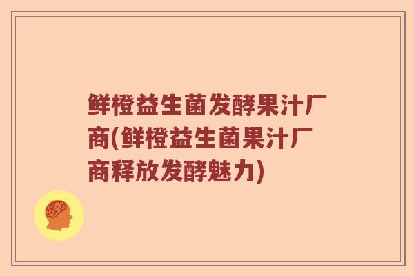 鲜橙益生菌发酵果汁厂商(鲜橙益生菌果汁厂商释放发酵魅力)