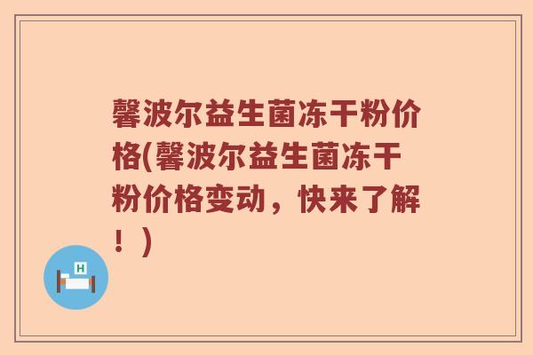 馨波尔益生菌冻干粉价格(馨波尔益生菌冻干粉价格变动，快来了解！)