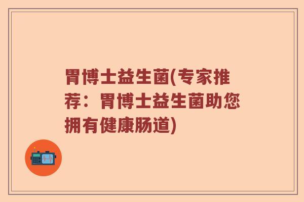 胃博士益生菌(专家推荐：胃博士益生菌助您拥有健康肠道)