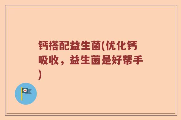 钙搭配益生菌(优化钙吸收，益生菌是好帮手)