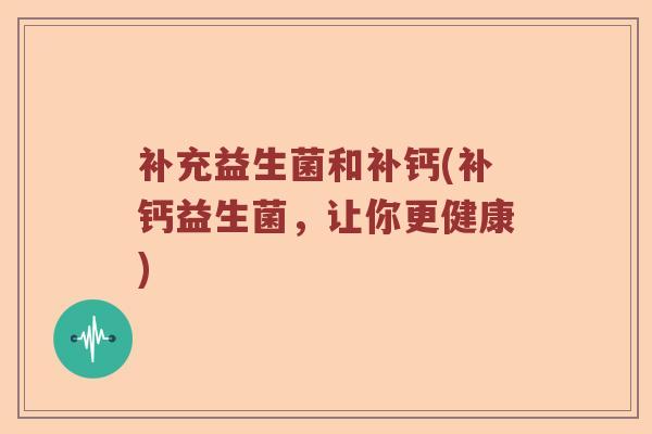 补充益生菌和补钙(补钙益生菌,让你更健康) 补充益生菌和补钙(补钙益生菌,让你更健康)