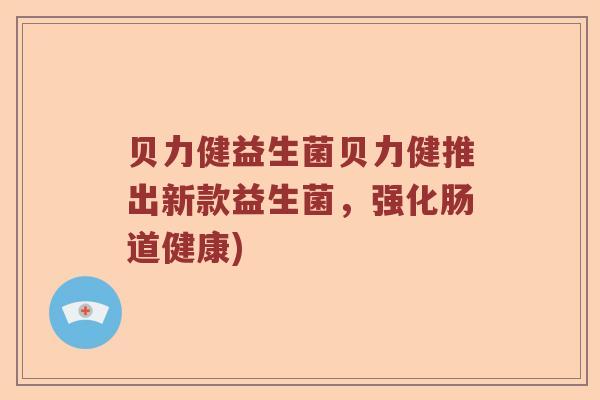 贝力健益生菌贝力健推出新款益生菌，强化肠道健康)