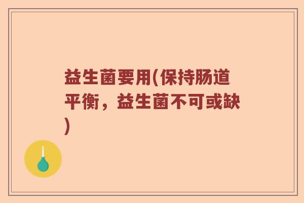 益生菌要用(保持肠道平衡，益生菌不可或缺)