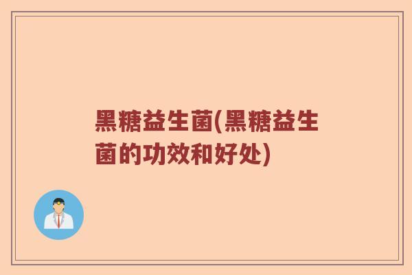 黑糖益生菌(黑糖益生菌的功效和好处)