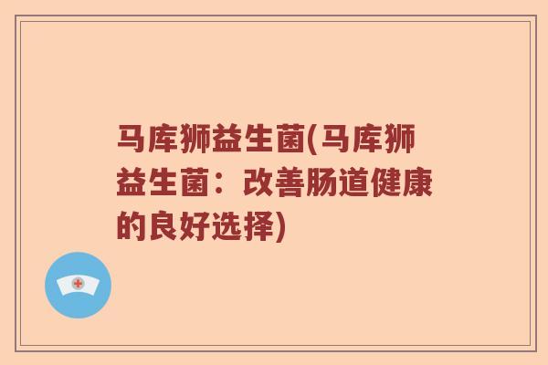 马库狮益生菌(马库狮益生菌：改善肠道健康的良好选择)
