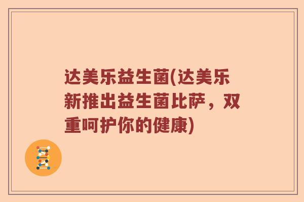 达美乐益生菌(达美乐新推出益生菌比萨，双重呵护你的健康)
