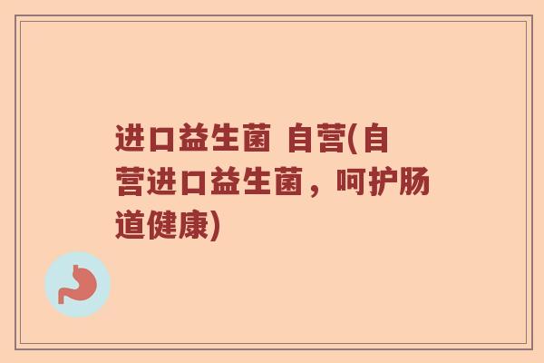 进口益生菌 自营(自营进口益生菌，呵护肠道健康)