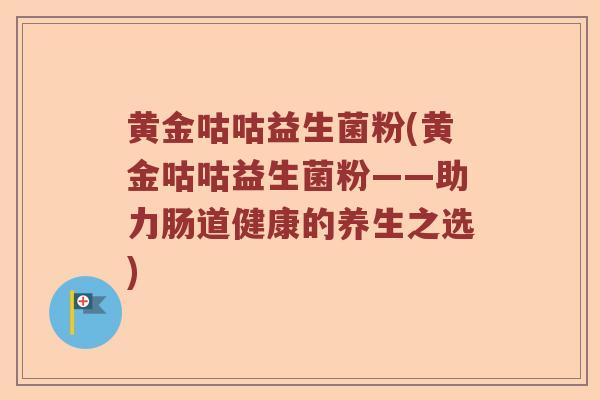 黄金咕咕益生菌粉(黄金咕咕益生菌粉——助力肠道健康的养生之选)