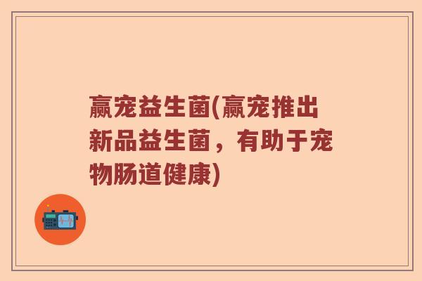 赢宠益生菌(赢宠推出新品益生菌，有助于宠物肠道健康)