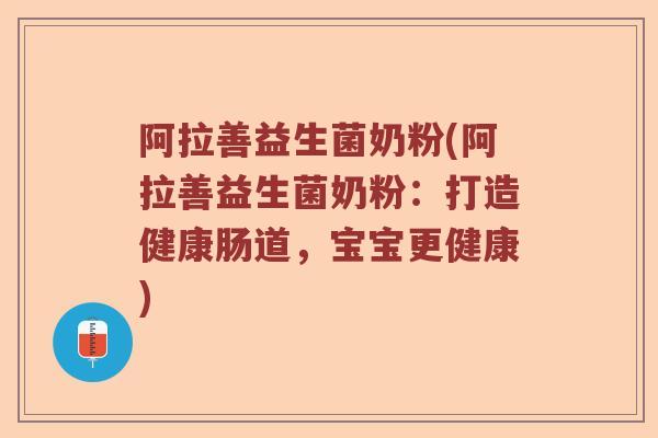 阿拉善益生菌奶粉(阿拉善益生菌奶粉：打造健康肠道，宝宝更健康)