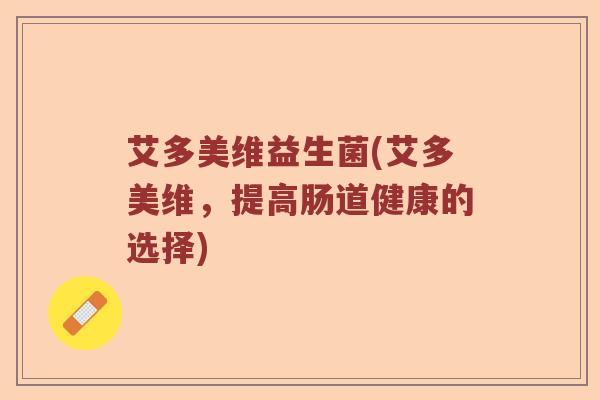 艾多美维益生菌(艾多美维,提高肠道健康的选择) 艾多美维益生菌(艾多美维,提高肠道健康的选择)