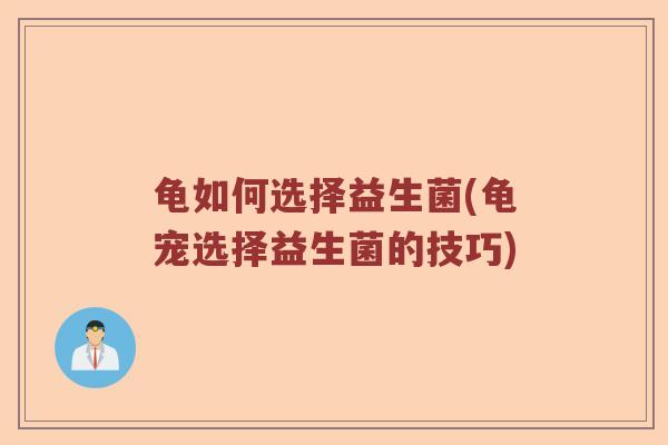 龟如何选择益生菌(龟宠选择益生菌的技巧)