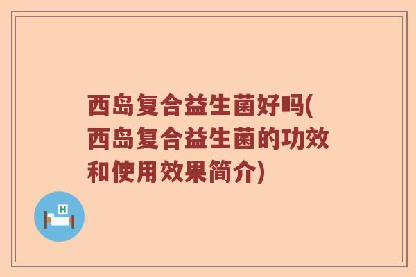 西岛复合益生菌好吗(西岛复合益生菌的功效和使用效果简介)