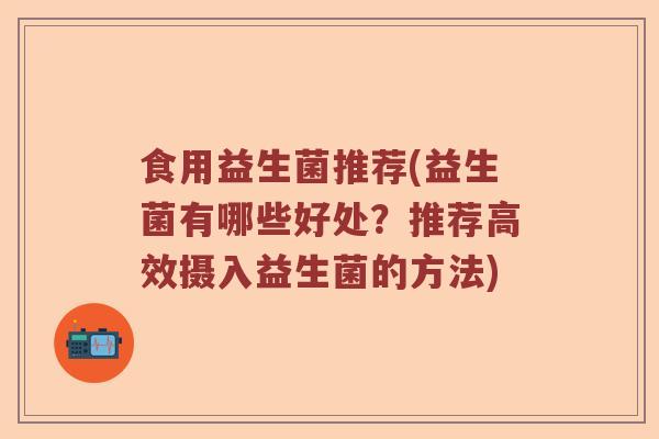 食用益生菌推荐(益生菌有哪些好处？推荐高效摄入益生菌的方法)