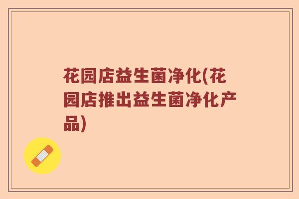 花园店益生菌净化(花园店推出益生菌净化产品)