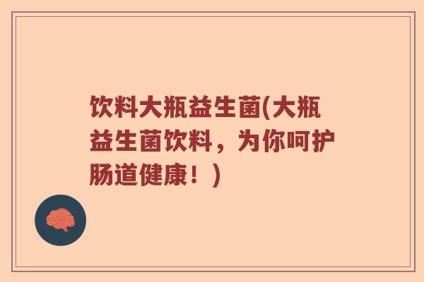 饮料大瓶益生菌(大瓶益生菌饮料，为你呵护肠道健康！)