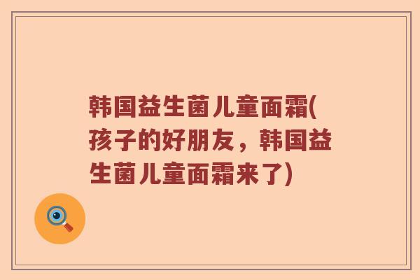 韩国益生菌儿童面霜(孩子的好朋友，韩国益生菌儿童面霜来了)