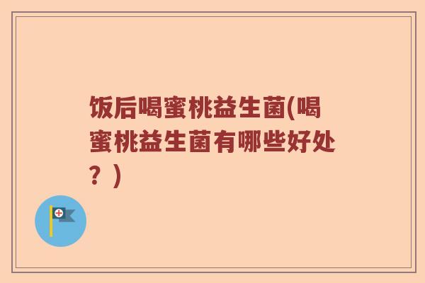 饭后喝蜜桃益生菌(喝蜜桃益生菌有哪些好处?) 饭后喝蜜桃益生菌(喝蜜桃益生菌有哪些好处?)