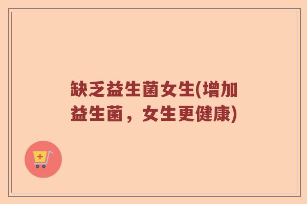 缺乏益生菌女生(增加益生菌，女生更健康)