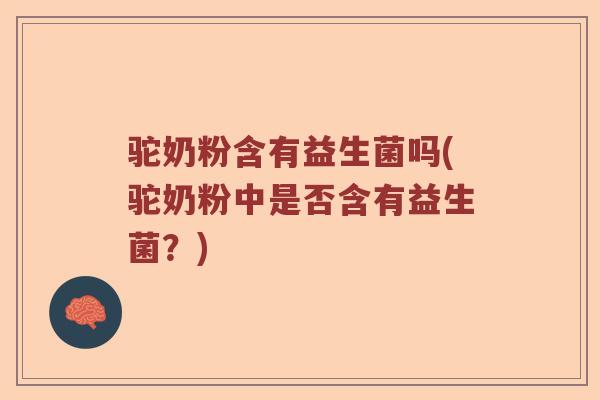 驼奶粉含有益生菌吗(驼奶粉中是否含有益生菌？)