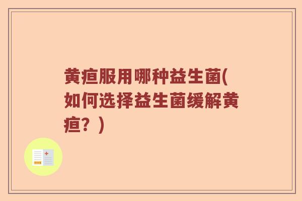 黄疸服用哪种益生菌(如何选择益生菌缓解黄疸？)