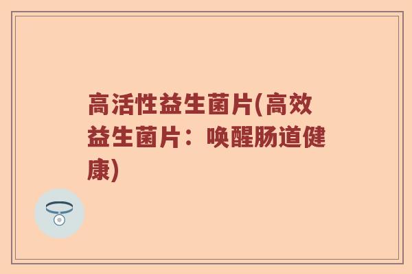 高活性益生菌片(高效益生菌片：唤醒肠道健康)