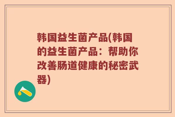韩国益生菌产品(韩国的益生菌产品：帮助你改善肠道健康的秘密武器)