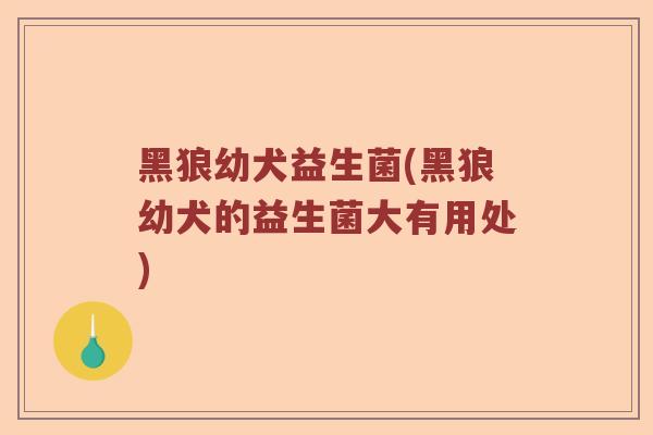 黑狼幼犬益生菌(黑狼幼犬的益生菌大有用处)
