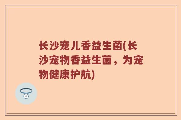 长沙宠儿香益生菌(长沙宠物香益生菌，为宠物健康护航)