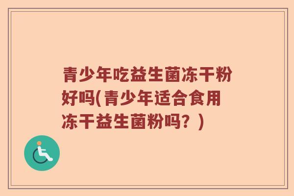青少年吃益生菌冻干粉好吗(青少年适合食用冻干益生菌粉吗？)