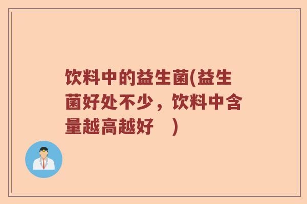 饮料中的益生菌(益生菌好处不少，饮料中含量越高越好　)