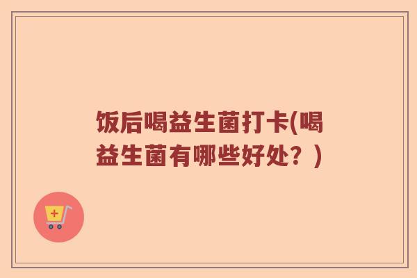 饭后喝益生菌打卡(喝益生菌有哪些好处？)
