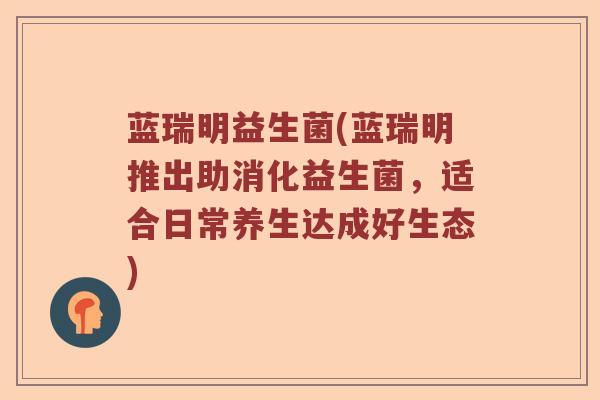蓝瑞明益生菌(蓝瑞明推出助消化益生菌，适合日常养生达成好生态)