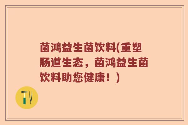 菌鸿益生菌饮料(重塑肠道生态，菌鸿益生菌饮料助您健康！)