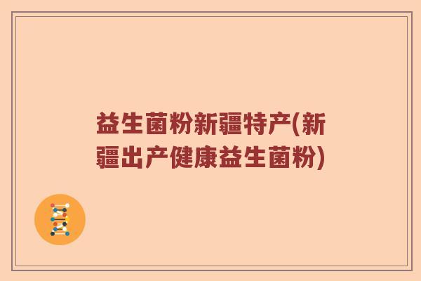 益生菌粉新疆特产(新疆出产健康益生菌粉) 益生菌粉新疆特产(新疆出产健康益生菌粉)