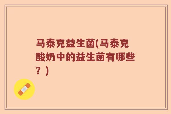 马泰克益生菌(马泰克酸奶中的益生菌有哪些？)