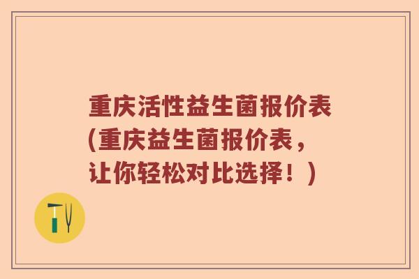 重庆活性益生菌报价表(重庆益生菌报价表,让你轻松对比选择!) 重庆活性益生菌报价表(重庆益生菌报价表,让你轻松对比选择!)