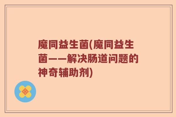 魔同益生菌(魔同益生菌——解决肠道问题的神奇辅助剂)